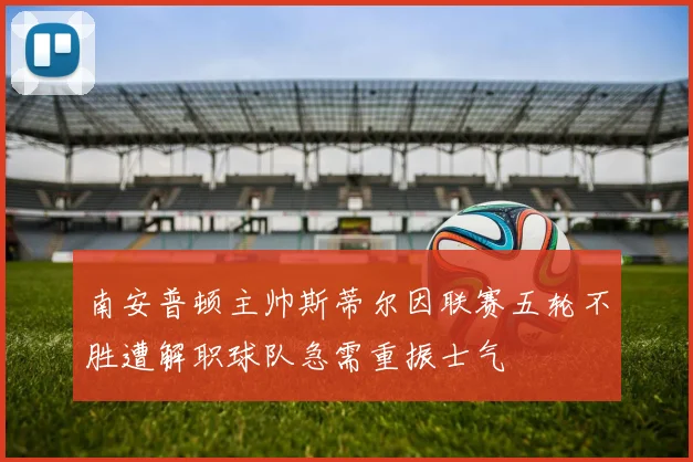 南安普顿主帅斯蒂尔因联赛五轮不胜遭解职球队急需重振士气