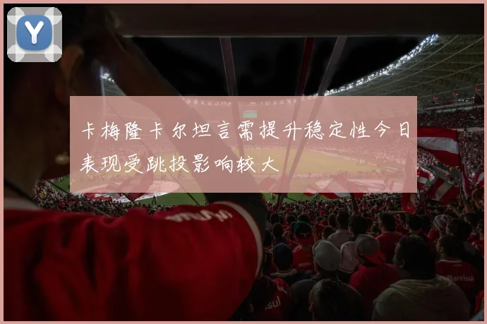 卡梅隆卡尔坦言需提升稳定性今日表现受跳投影响较大