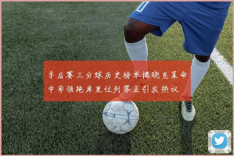 季后赛三分球历史榜单揭晓克莱命中率领跑库里位列第五引发热议