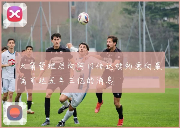 火箭管理层向阿门传达续约意向最高可达五年三亿的消息
