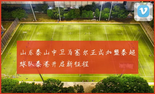 山东泰山中卫马塞尔正式加盟泰超球队泰港开启新征程