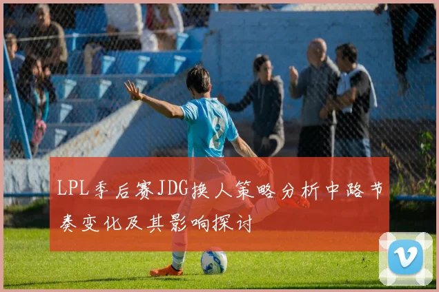 LPL季后赛JDG换人策略分析中路节奏变化及其影响探讨