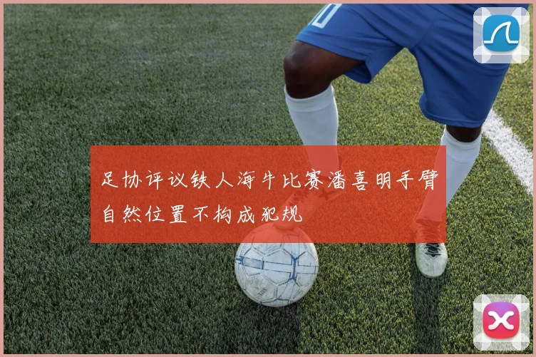 足协评议铁人海牛比赛潘喜明手臂自然位置不构成犯规