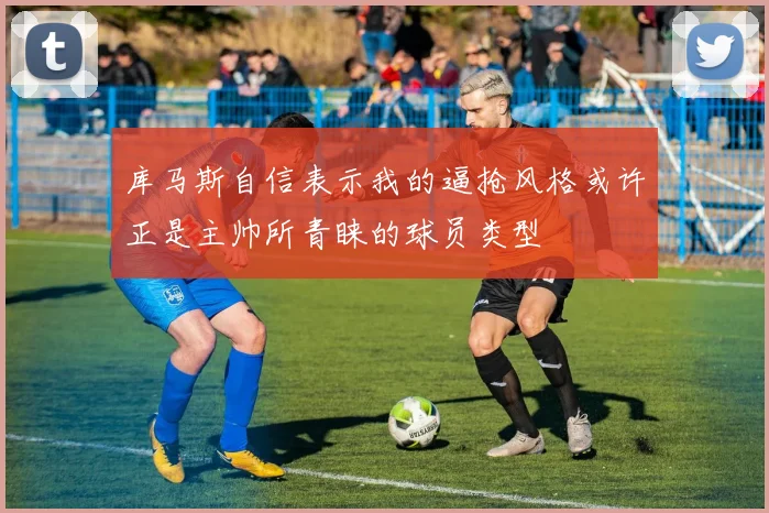 库马斯自信表示我的逼抢风格或许正是主帅所青睐的球员类型