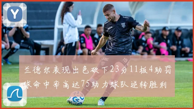 兰德尔表现出色砍下23分11板4助罚球命中率高达75助力球队逆转胜利
