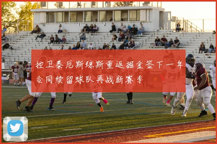 控卫泰厄斯琼斯重返掘金签下一年合同续留球队再战新赛季