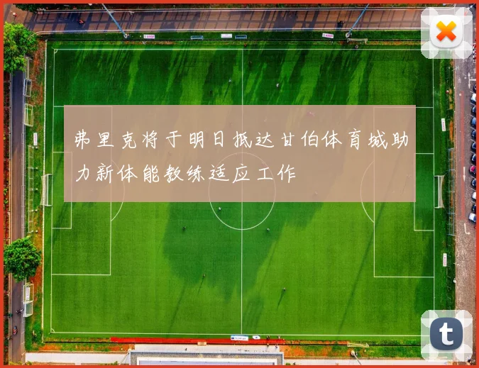 弗里克将于明日抵达甘伯体育城助力新体能教练适应工作