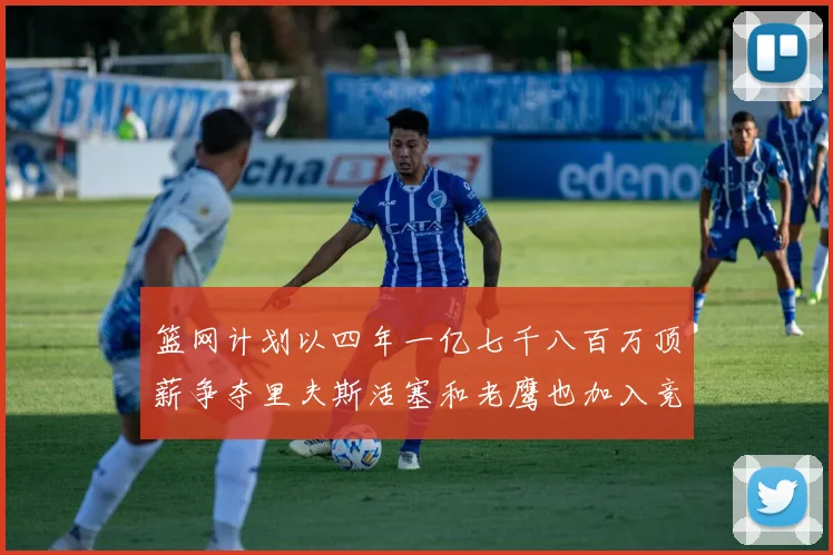 篮网计划以四年一亿七千八百万顶薪争夺里夫斯活塞和老鹰也加入竞标行列