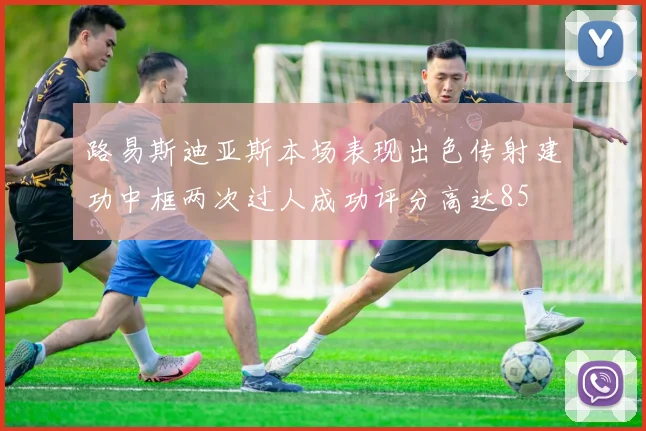 路易斯迪亚斯本场表现出色传射建功中框两次过人成功评分高达85