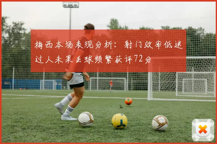 梅西本场表现分析：射门效率低迷过人未果丢球频繁获评72分