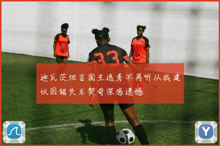 迪瓦茨坦言国王选秀不再听从我建议因错失东契奇深感遗憾