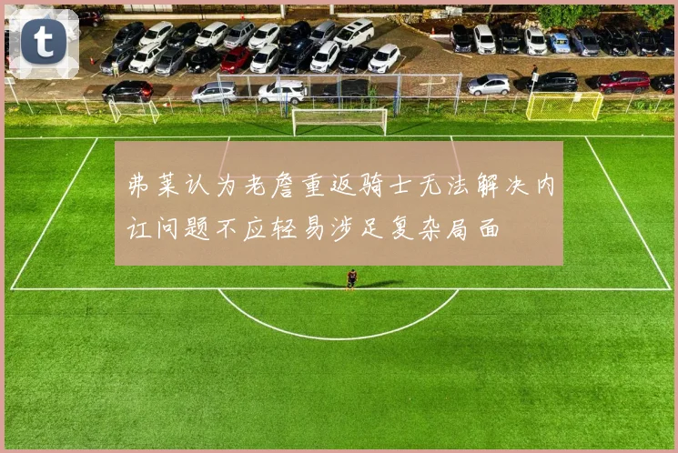 弗莱认为老詹重返骑士无法解决内讧问题不应轻易涉足复杂局面