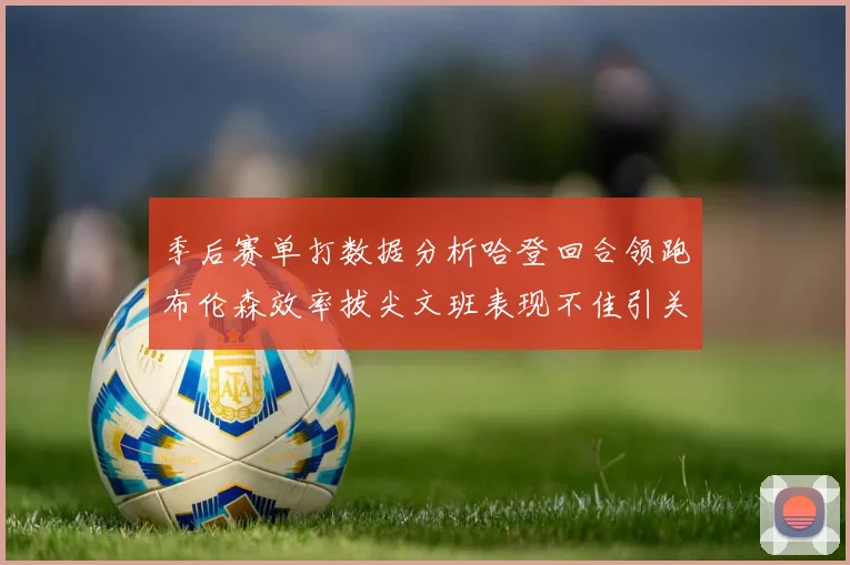 季后赛单打数据分析哈登回合领跑布伦森效率拔尖文班表现不佳引关注