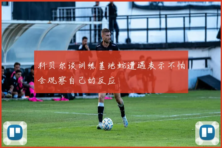 科贝尔谈训练基地蛇遭遇表示不怕会观察自己的反应