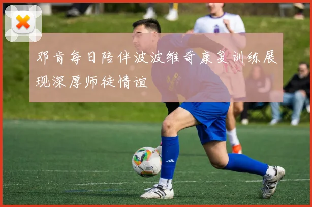 邓肯每日陪伴波波维奇康复训练展现深厚师徒情谊