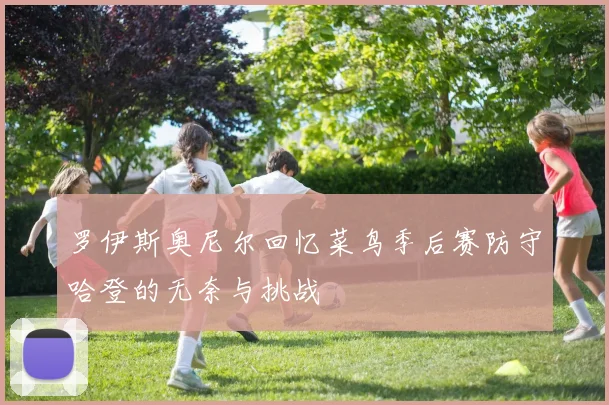 罗伊斯奥尼尔回忆菜鸟季后赛防守哈登的无奈与挑战