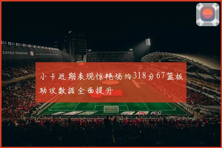 小卡近期表现惊艳场均318分67篮板助攻数据全面提升