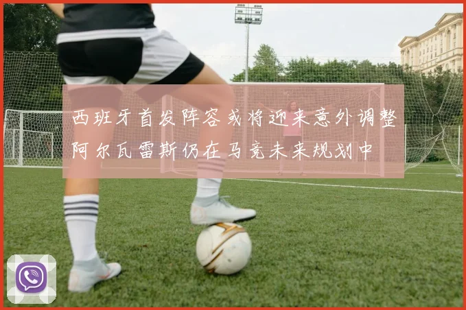 西班牙首发阵容或将迎来意外调整阿尔瓦雷斯仍在马竞未来规划中