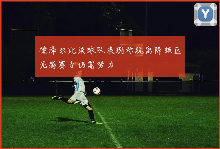 德泽尔比谈球队表现称脱离降级区无感赛季仍需努力