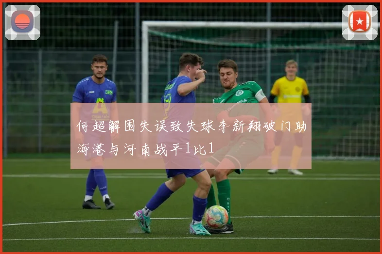 何超解围失误致失球李新翔破门助海港与河南战平1比1