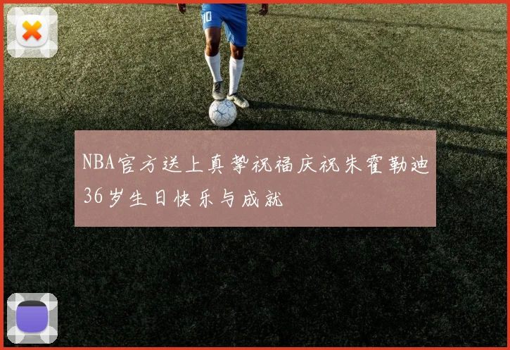NBA官方送上真挚祝福庆祝朱霍勒迪36岁生日快乐与成就