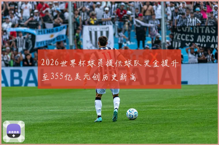 2026世界杯球员提供球队奖金提升至355亿美元创历史新高