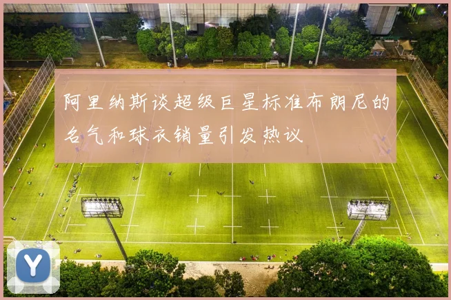 阿里纳斯谈超级巨星标准布朗尼的名气和球衣销量引发热议