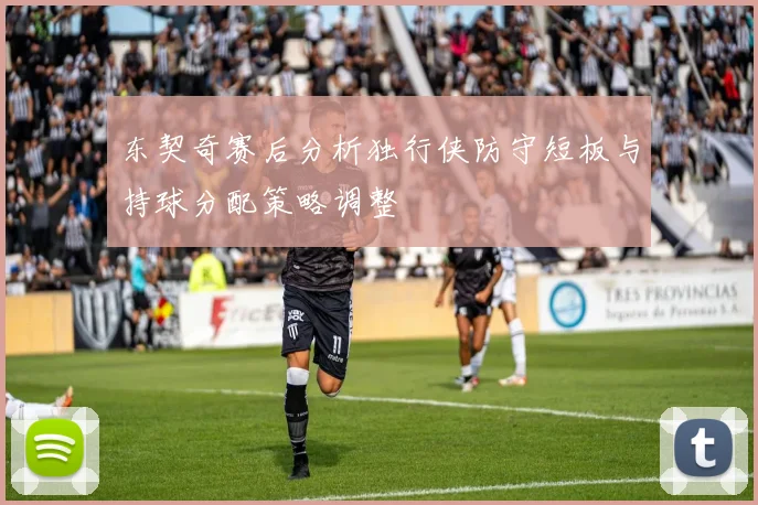 东契奇赛后分析独行侠防守短板与持球分配策略调整